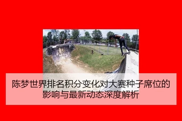 陈梦世界排名积分变化对大赛种子席位的影响与最新动态深度解析