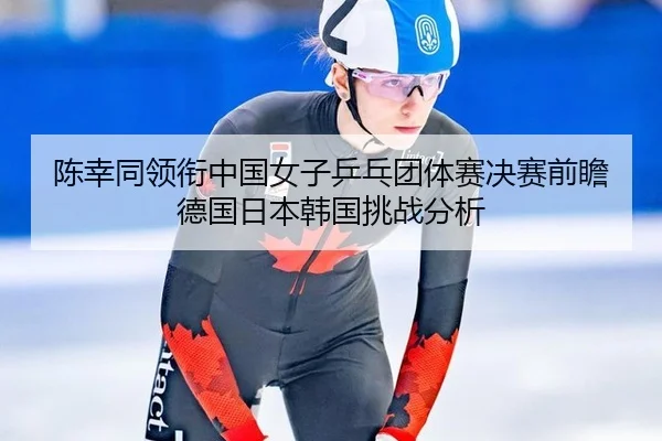 陈幸同领衔中国女子乒乓团体赛决赛前瞻德国日本韩国挑战分析
